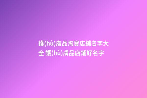 護(hù)膚品淘寶店鋪名字大全 護(hù)膚品店鋪好名字